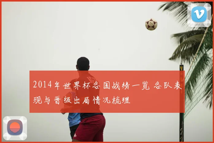 2014年世界杯各国战绩一览 各队表现与晋级出局情况梳理