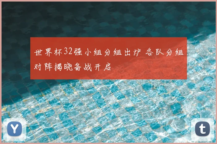 世界杯32强小组分组出炉 各队分组对阵揭晓备战开启