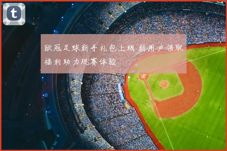 欧冠足球新手礼包上线 新用户领取福利助力观赛体验
