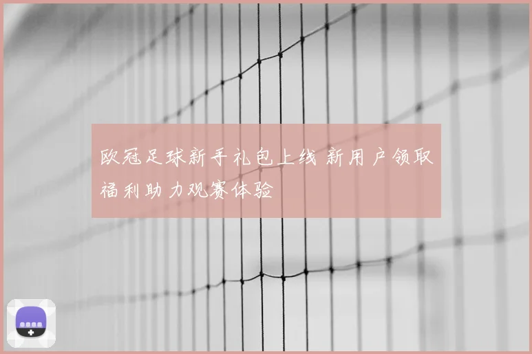 欧冠足球新手礼包上线 新用户领取福利助力观赛体验