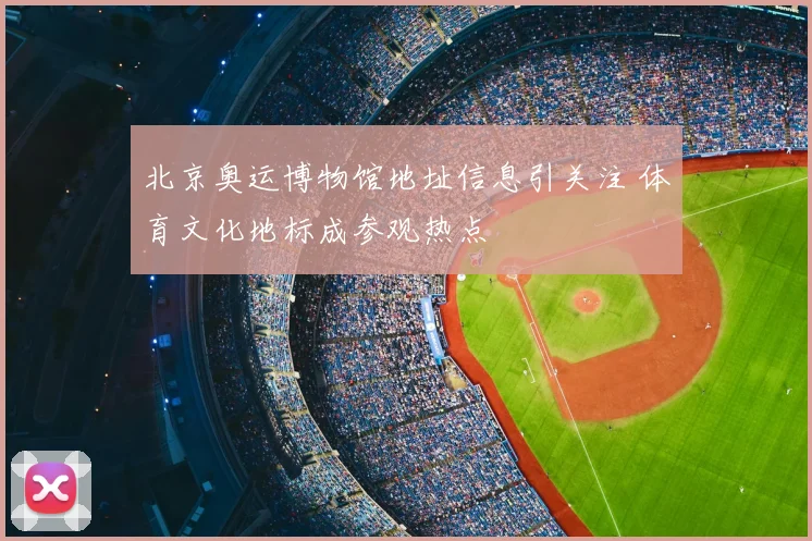 北京奥运博物馆地址信息引关注 体育文化地标成参观热点