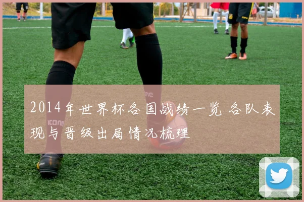 2014年世界杯各国战绩一览 各队表现与晋级出局情况梳理