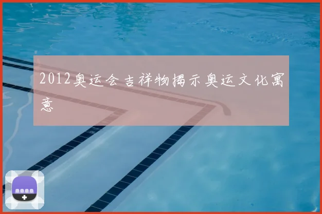 2012奥运会吉祥物揭示奥运文化寓意