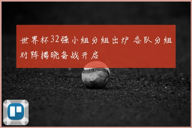 世界杯32强小组分组出炉 各队分组对阵揭晓备战开启
